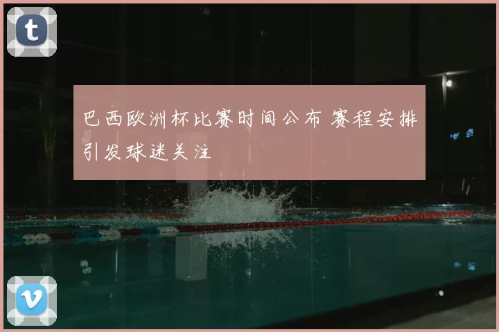 巴西欧洲杯比赛时间公布 赛程安排引发球迷关注