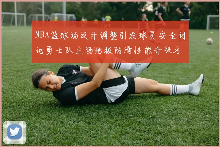 NBA篮球场设计调整引发球员安全讨论勇士队主场地板防滑性能升级方案公布