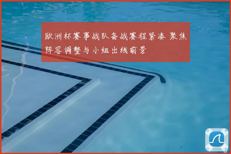 欧洲杯赛事战队备战赛程紧凑 聚焦阵容调整与小组出线前景