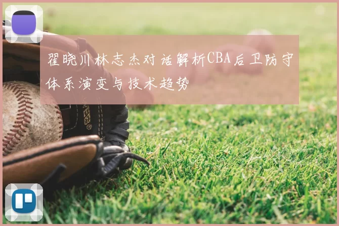 翟晓川林志杰对话解析CBA后卫防守体系演变与技术趋势
