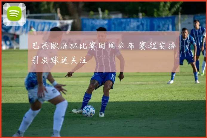 巴西欧洲杯比赛时间公布 赛程安排引发球迷关注