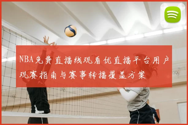 NBA免费直播线观看优直播平台用户观赛指南与赛事转播覆盖方案