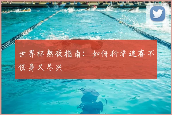 世界杯熬夜指南:如何科学追赛不伤身又尽兴