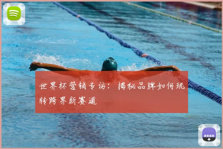 世界杯营销专访:揭秘品牌如何玩转跨界新赛道