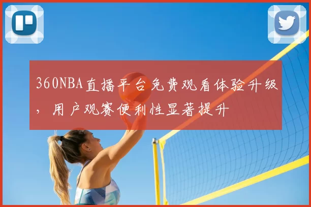 360NBA直播平台免费观看体验升级，用户观赛便利性显著提升