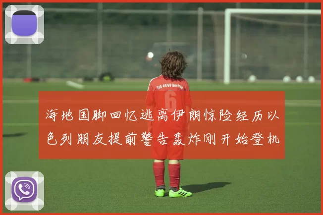 海地国脚回忆逃离伊朗惊险经历以色列朋友提前警告轰炸刚开始登机时刻