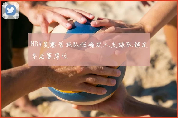 NBA复赛晋级队伍确定八支球队锁定季后赛席位