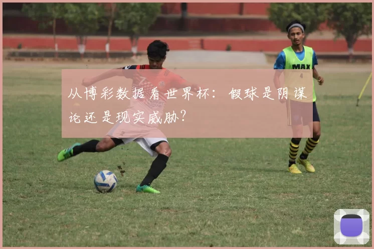 从博彩数据看世界杯：假球是阴谋论还是现实威胁？
