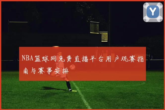 NBA篮球网免费直播平台用户观赛指南与赛事安排