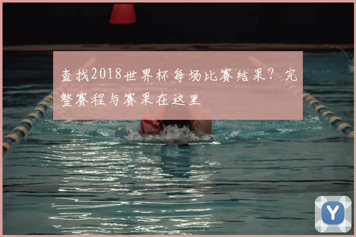 查找2018世界杯每场比赛结果?完整赛程与赛果在这里