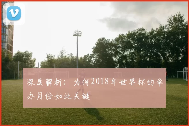 深度解析:为何2018年世界杯的举办月份如此关键