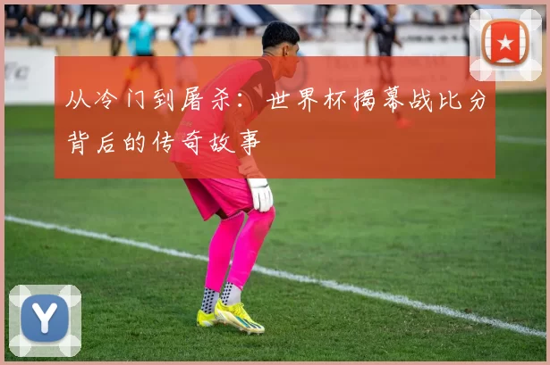 从冷门到屠杀：世界杯揭幕战比分背后的传奇故事