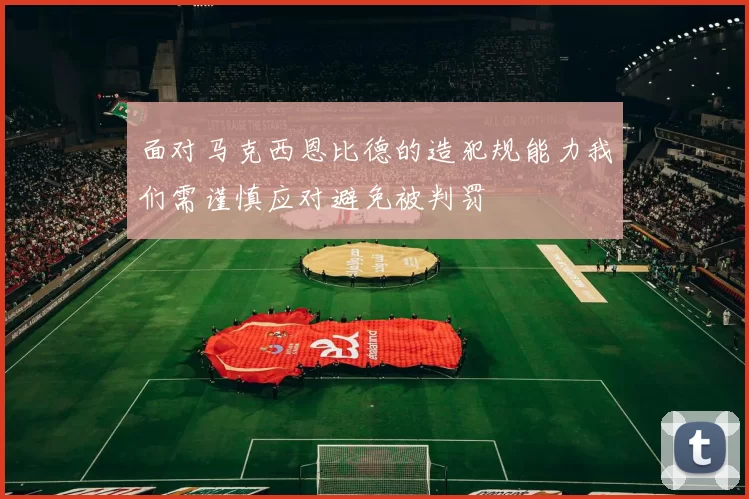 面对马克西恩比德的造犯规能力我们需谨慎应对避免被判罚