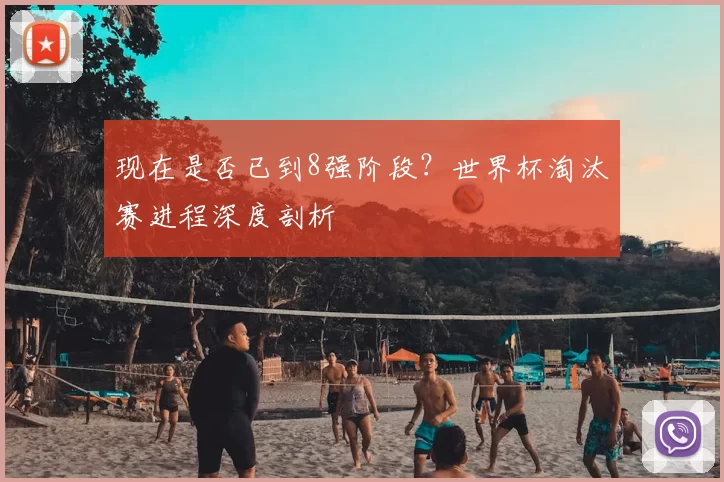 现在是否已到8强阶段?世界杯淘汰赛进程深度剖析