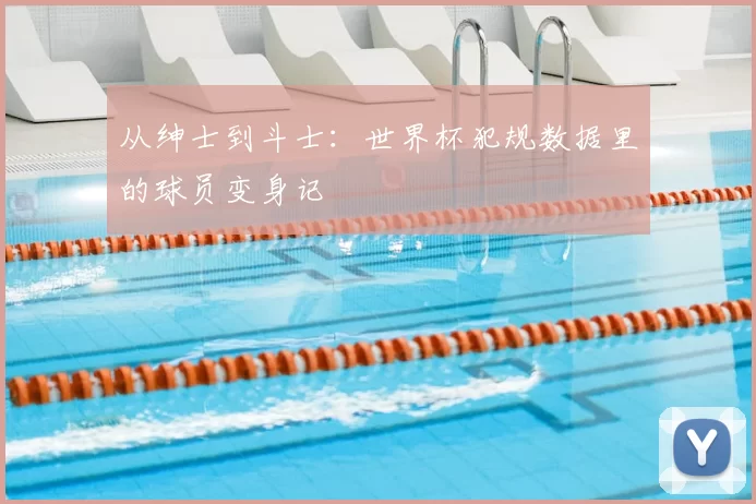 从绅士到斗士：世界杯犯规数据里的球员变身记