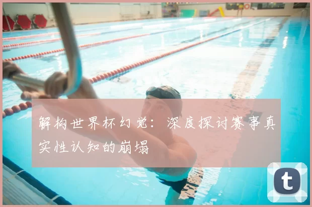 解构世界杯幻觉:深度探讨赛事真实性认知的崩塌