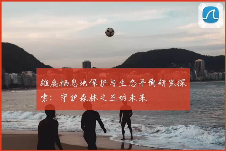 雄鹿栖息地保护与生态平衡研究探索：守护森林之王的未来