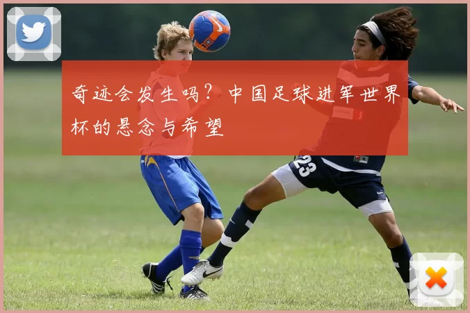 奇迹会发生吗？中国足球进军世界杯的悬念与希望