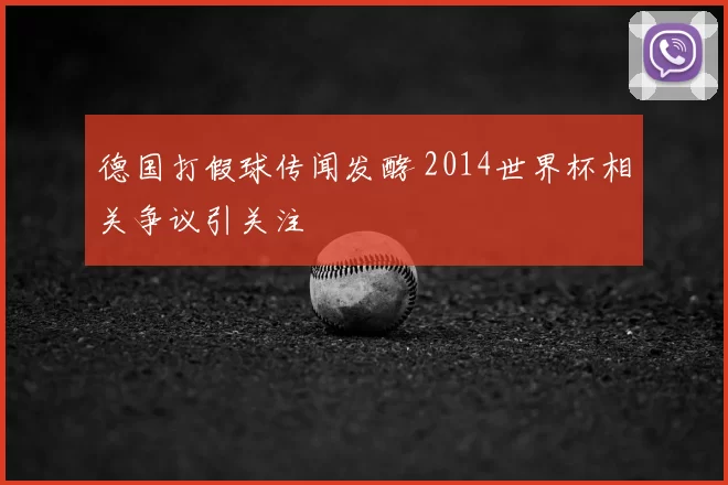 德国打假球传闻发酵 2014世界杯相关争议引关注