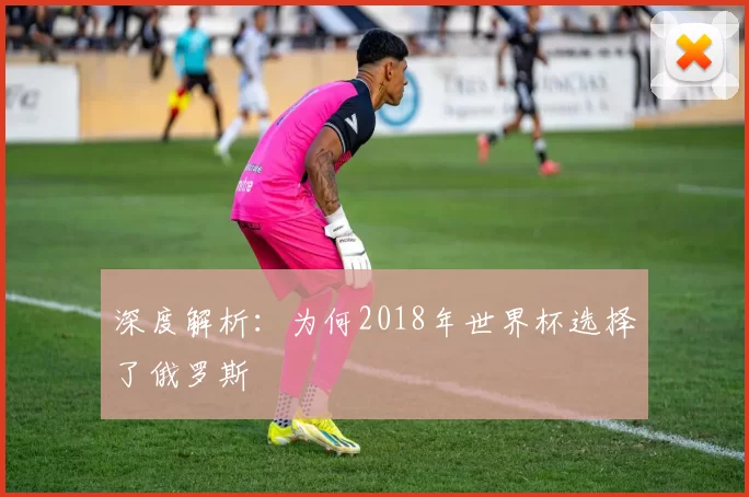 深度解析:为何2018年世界杯选择了俄罗斯