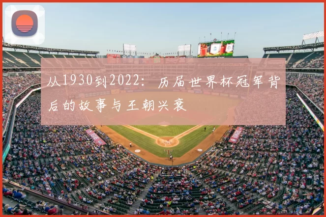 从1930到2022：历届世界杯冠军背后的故事与王朝兴衰