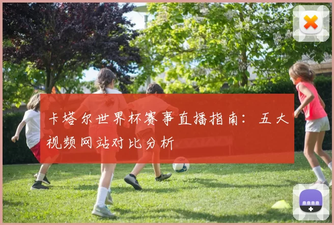 卡塔尔世界杯赛事直播指南:五大视频网站对比分析
