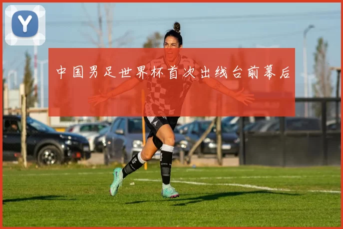 中国男足世界杯首次出线台前幕后