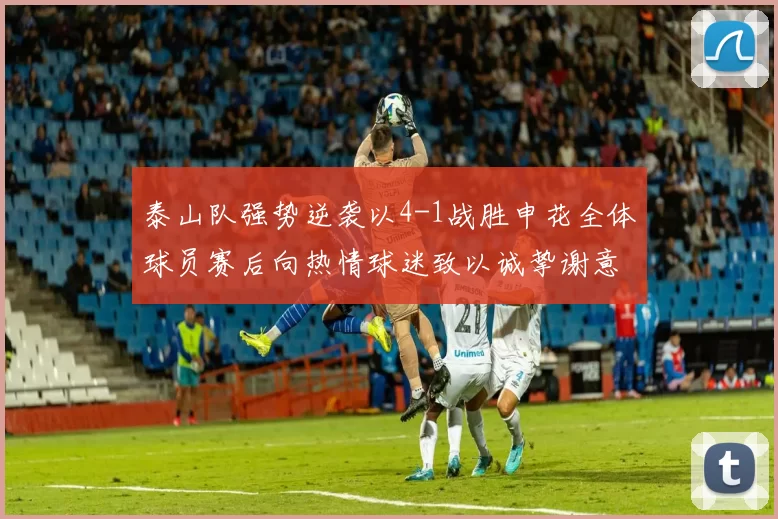 泰山队强势逆袭以4-1战胜申花全体球员赛后向热情球迷致以诚挚谢意