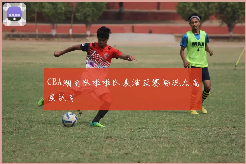 CBA湖南队啦啦队表演获赛场观众高度认可