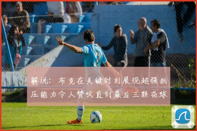 解说：布克在关键时刻展现超强抗压能力令人赞叹直到最后三颗花球前