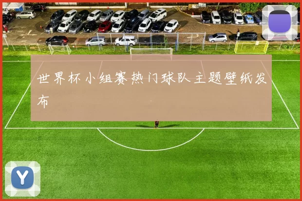 世界杯小组赛热门球队主题壁纸发布