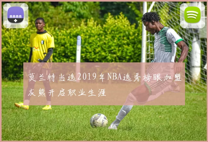 莫兰特当选2019年NBA选秀榜眼加盟灰熊开启职业生涯