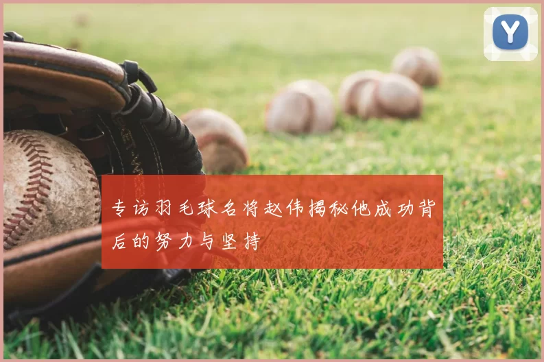 专访羽毛球名将赵伟揭秘他成功背后的努力与坚持