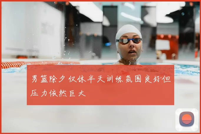 男篮除夕仅休半天训练氛围良好但压力依然巨大