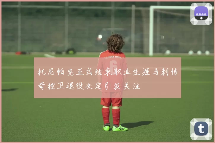 托尼帕克正式结束职业生涯马刺传奇控卫退役决定引发关注