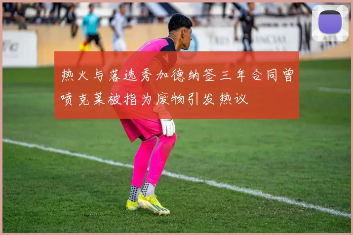 热火与落选秀加德纳签三年合同曾喷克莱被指为废物引发热议