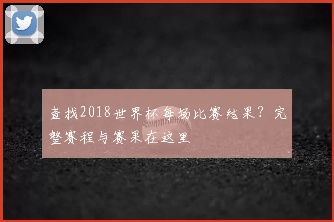 查找2018世界杯每场比赛结果？完整赛程与赛果在这里