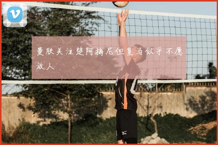 曼联关注楚阿梅尼但皇马似乎不愿放人