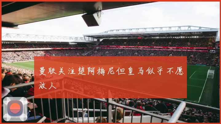 曼联关注楚阿梅尼但皇马似乎不愿放人