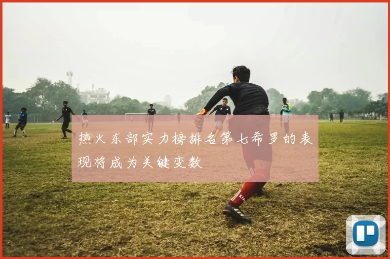 热火东部实力榜排名第七希罗的表现将成为关键变数