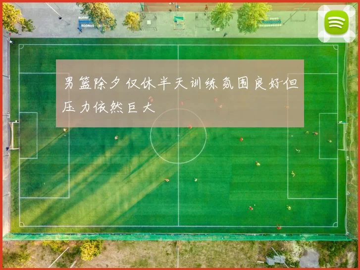 男篮除夕仅休半天训练氛围良好但压力依然巨大