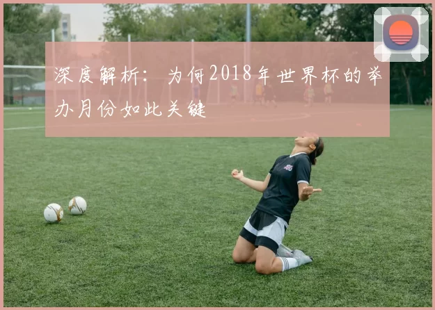 深度解析:为何2018年世界杯的举办月份如此关键