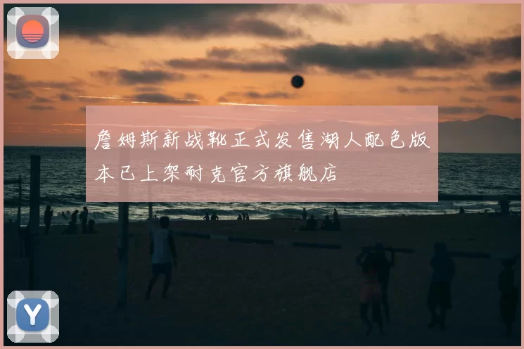 詹姆斯新战靴正式发售湖人配色版本已上架耐克官方旗舰店