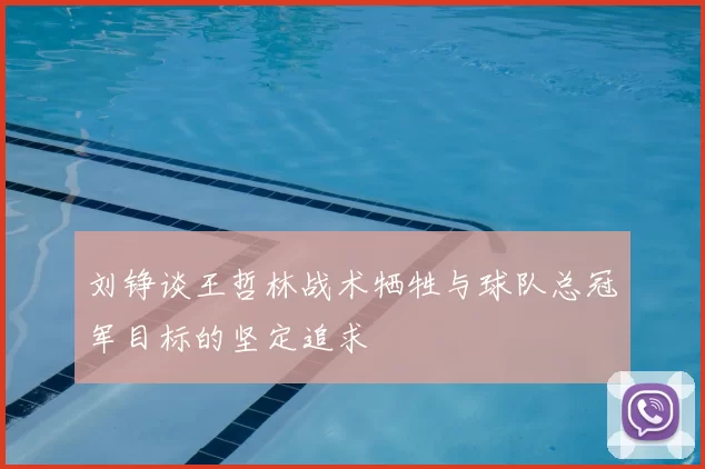 刘铮谈王哲林战术牺牲与球队总冠军目标的坚定追求