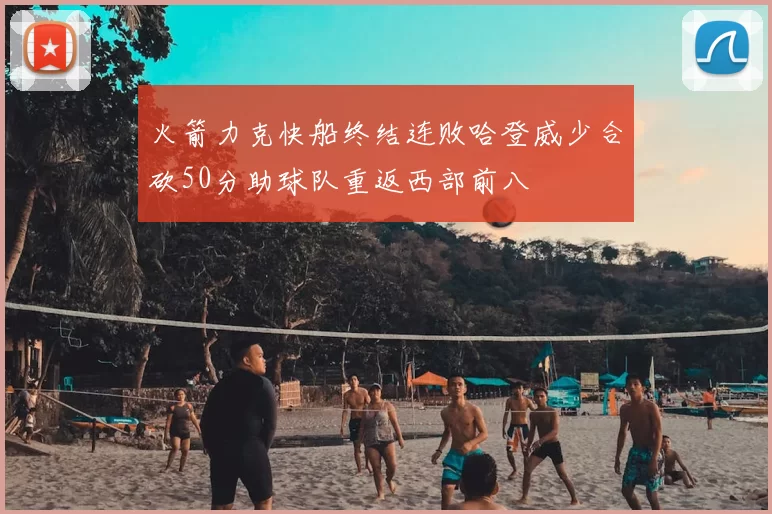火箭力克快船终结连败哈登威少合砍50分助球队重返西部前八