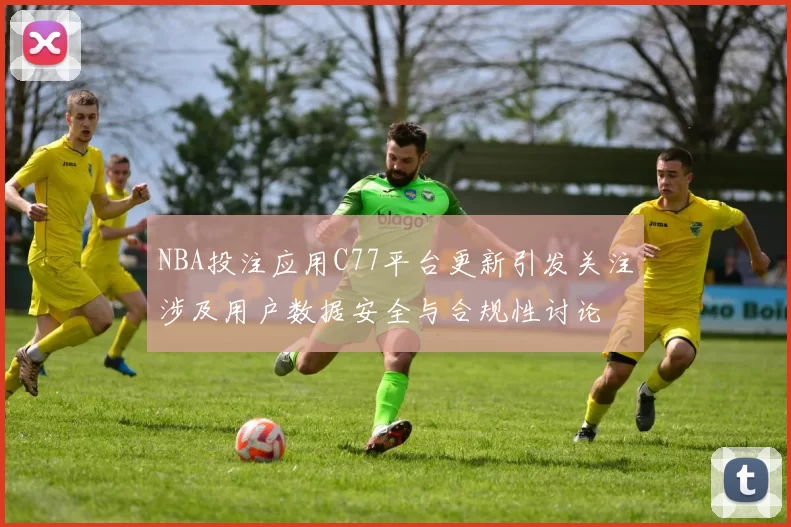 NBA投注应用C77平台更新引发关注涉及用户数据安全与合规性讨论