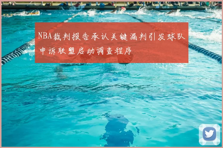 NBA裁判报告承认关键漏判引发球队申诉联盟启动调查程序