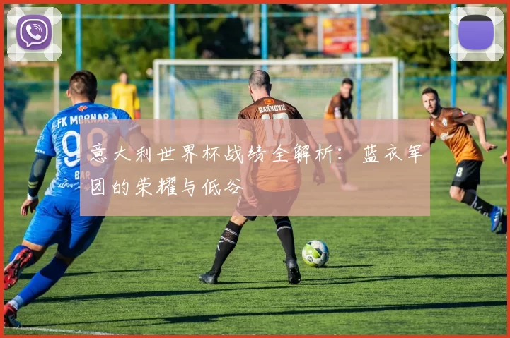 意大利世界杯战绩全解析:蓝衣军团的荣耀与低谷