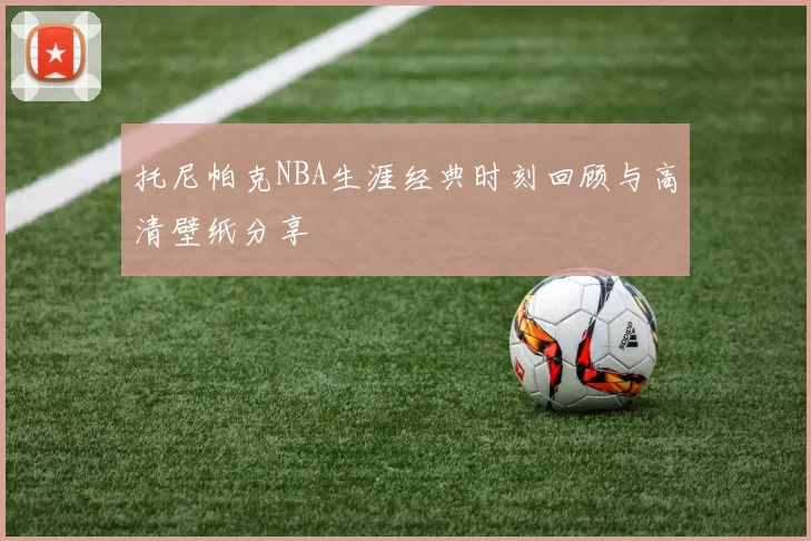 托尼帕克NBA生涯经典时刻回顾与高清壁纸分享