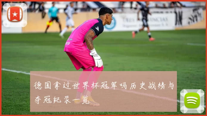 德国拿过世界杯冠军吗历史战绩与夺冠纪录一览